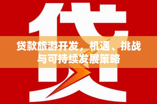 岳池贷款旅游开发，机遇、挑战与可持续发展策略