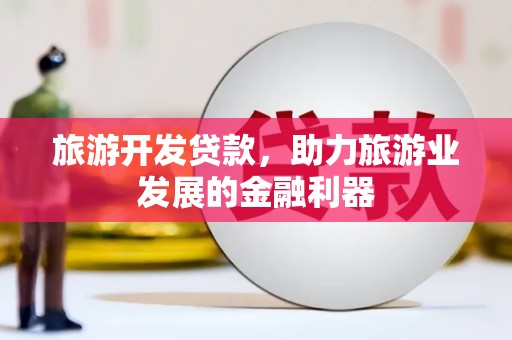 岳池旅游开发贷款，助力旅游业发展的金融利器