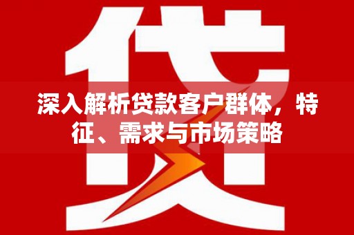 岳池深入解析贷款客户群体，特征、需求与市场策略