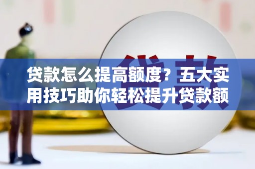 岳池贷款怎么提高额度？五大实用技巧助你轻松提升贷款额度