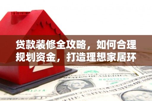 岳池贷款装修全攻略，如何合理规划资金，打造理想家居环境