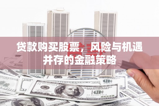 岳池贷款购买股票，风险与机遇并存的金融策略