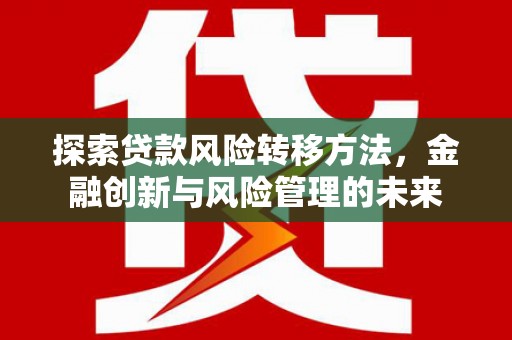 岳池探索贷款风险转移方法，金融创新与风险管理的未来