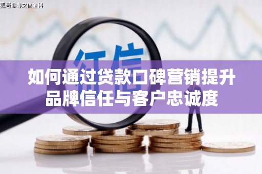 岳池如何通过贷款口碑营销提升品牌信任与客户忠诚度