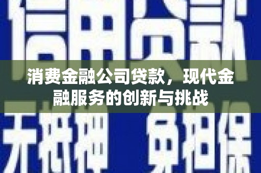 岳池消费金融公司贷款，现代金融服务的创新与挑战
