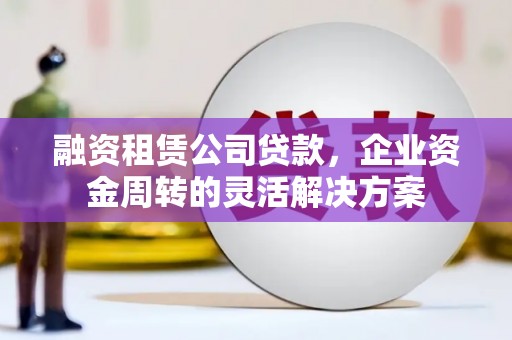 岳池融资租赁公司贷款，企业资金周转的灵活解决方案