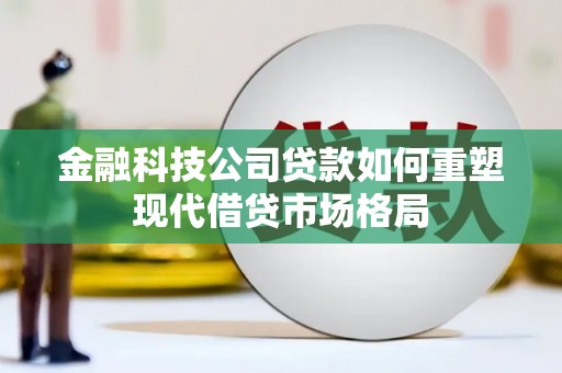 岳池金融科技公司贷款如何重塑现代借贷市场格局