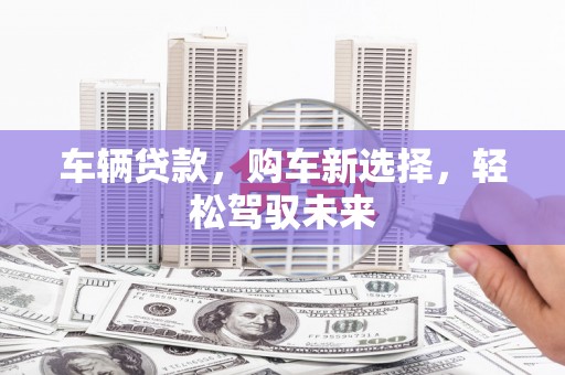 岳池车辆贷款，购车新选择，轻松驾驭未来