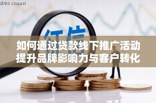 岳池如何通过贷款线下推广活动提升品牌影响力与客户转化率
