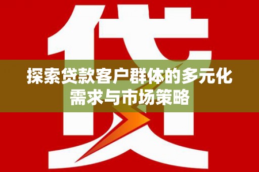 岳池探索贷款客户群体的多元化需求与市场策略
