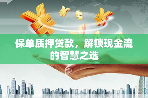 岳池保单质押贷款，解锁现金流的智慧之选