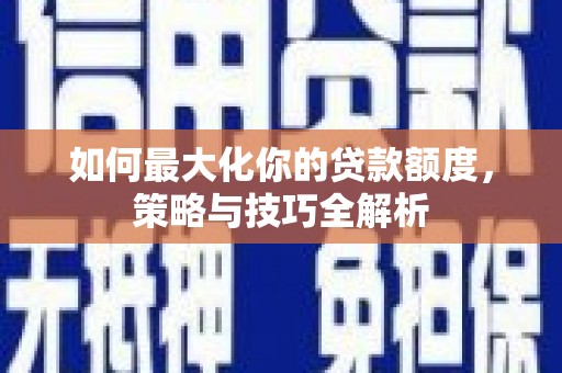 岳池如何最大化你的贷款额度，策略与技巧全解析