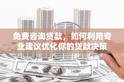 岳池免费咨询贷款，如何利用专业建议优化你的贷款决策